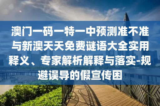 澳門一碼一特一中預測準不準與新澳天天免費謎語大全實用釋義、專家解析解釋與落實-規避誤導的假宣傳困